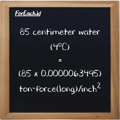 How to convert centimeter water (4<sup>o</sup>C) to ton-force(long)/inch<sup>2</sup>: 85 centimeter water (4<sup>o</sup>C) (cmH2O) is equivalent to 85 times 0.0000063495 ton-force(long)/inch<sup>2</sup> (LT f/in<sup>2</sup>)